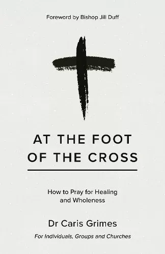 At the Foot of the Cross: How to Pray for Healing and Wholeness