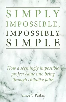 Simply Impossible, Impossibly Simple: How a Seemingly Impossible Project Came Into Being Through Childlike Faith