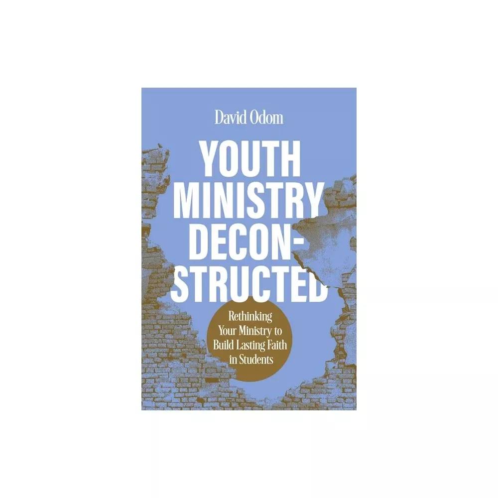 Youth Ministry Deconstructed: Rethinking Your Ministry to Build Lasting Faith in Students